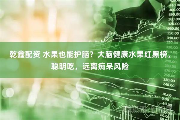 乾鑫配资 水果也能护脑？大脑健康水果红黑榜，聪明吃，远离痴呆风险
