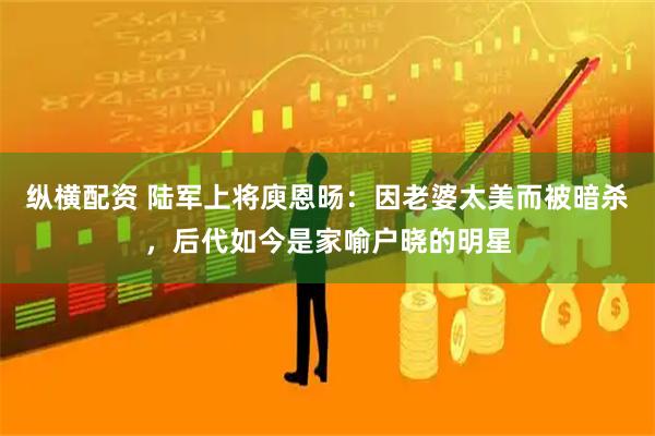 纵横配资 陆军上将庾恩旸：因老婆太美而被暗杀，后代如今是家喻户晓的明星