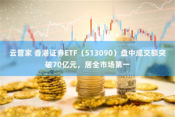 云管家 香港证券ETF（513090）盘中成交额突破70亿元，居全市场第一
