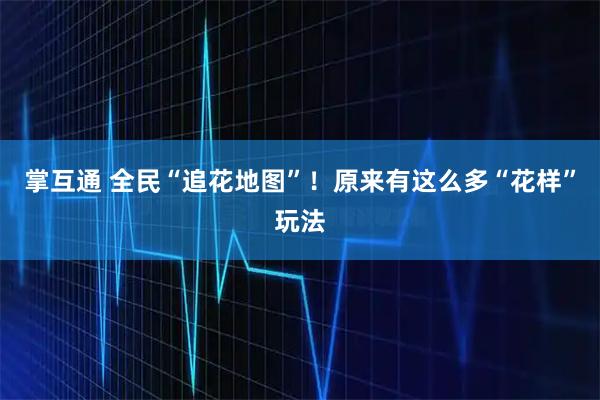 掌互通 全民“追花地图”！原来有这么多“花样”玩法