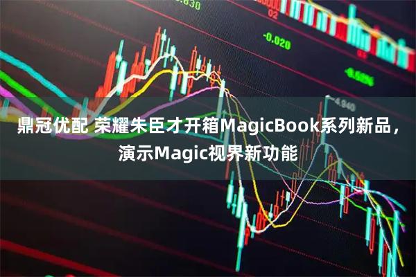 鼎冠优配 荣耀朱臣才开箱MagicBook系列新品，演示Magic视界新功能